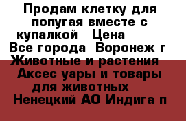 Продам клетку для попугая вместе с купалкой › Цена ­ 250 - Все города, Воронеж г. Животные и растения » Аксесcуары и товары для животных   . Ненецкий АО,Индига п.